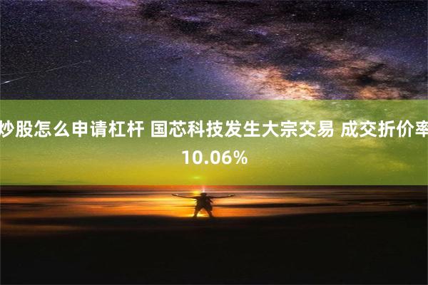 炒股怎么申请杠杆 国芯科技发生大宗交易 成交折价率10.06%