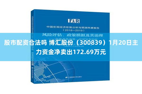 股市配资合法吗 博汇股份（300839）1月20日主力资金净卖出172.69万元